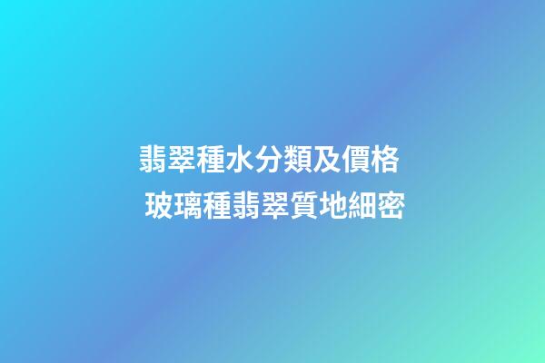 翡翠種水分類及價格  玻璃種翡翠質地細密